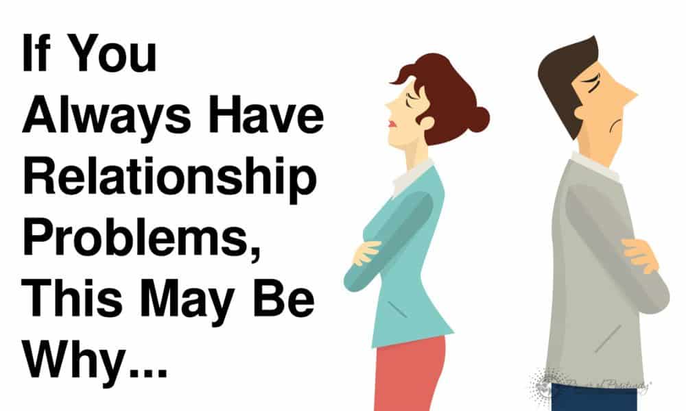 If You Always Have Relationship Problems, This May Be Why…