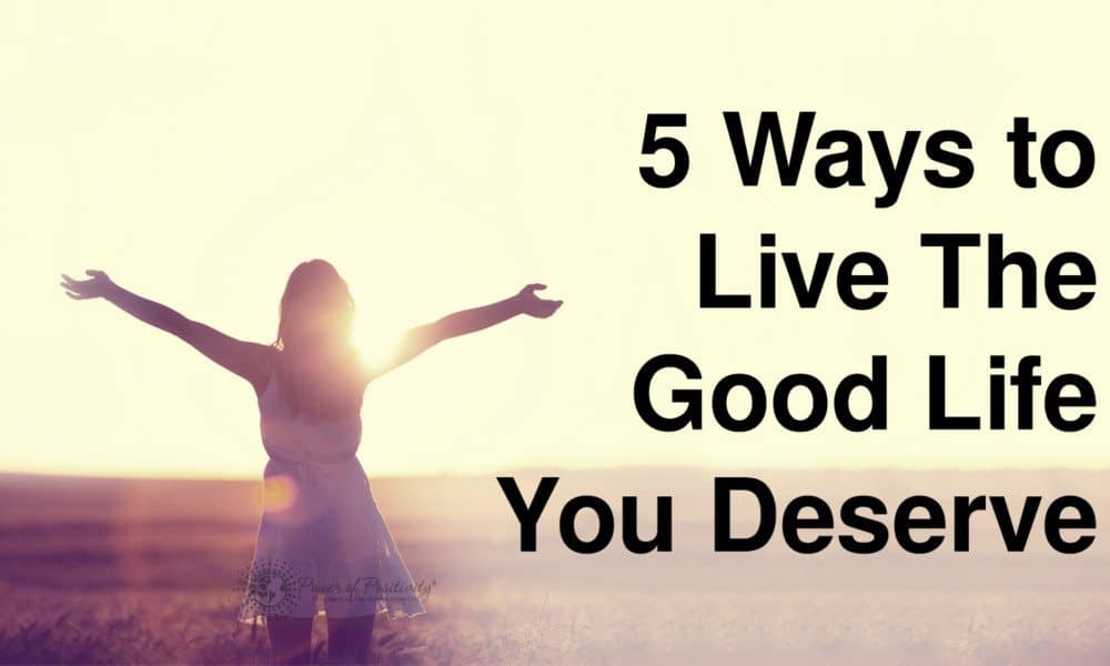 5 Ways to Live The Good Life You Deserve