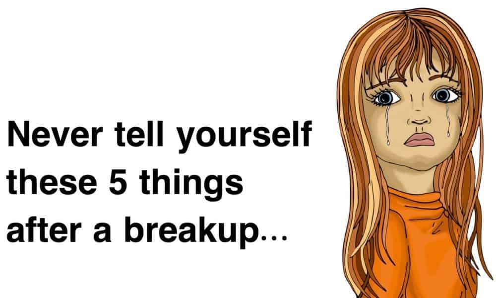 5 Things To Never Tell Yourself After A Breakup