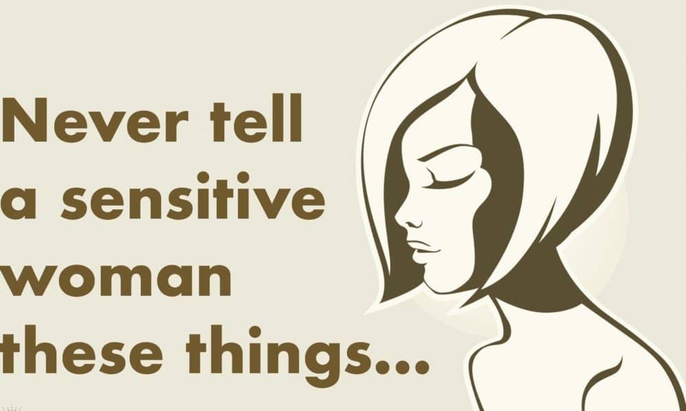 10 Things You Never Want to Tell A Sensitive Woman