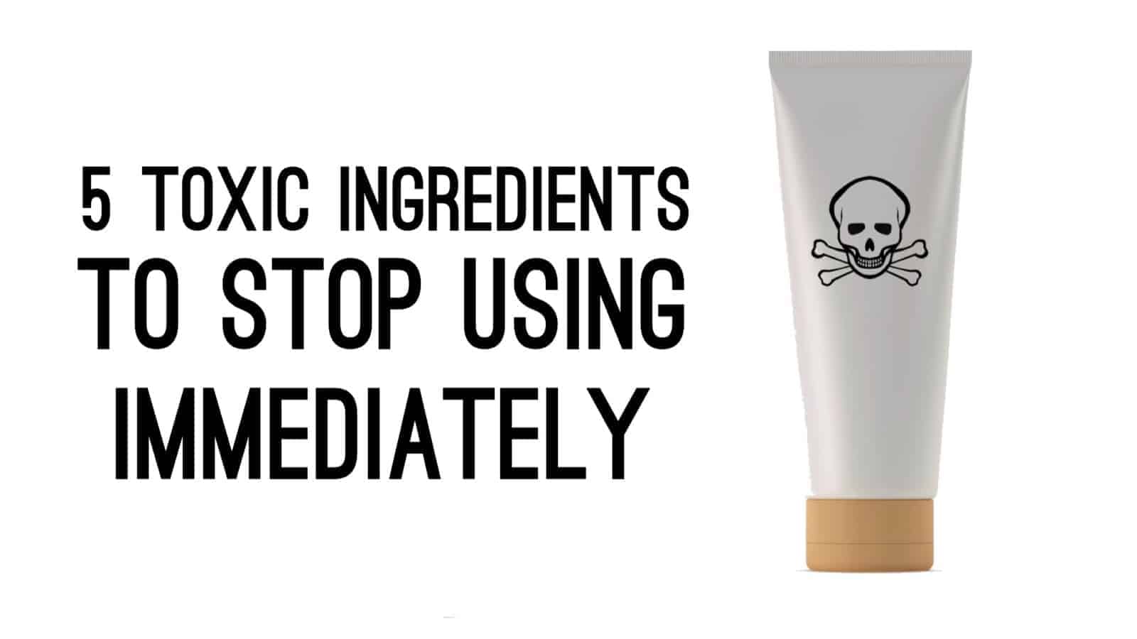 5 Toxic Ingredients To Stop Using Immediately