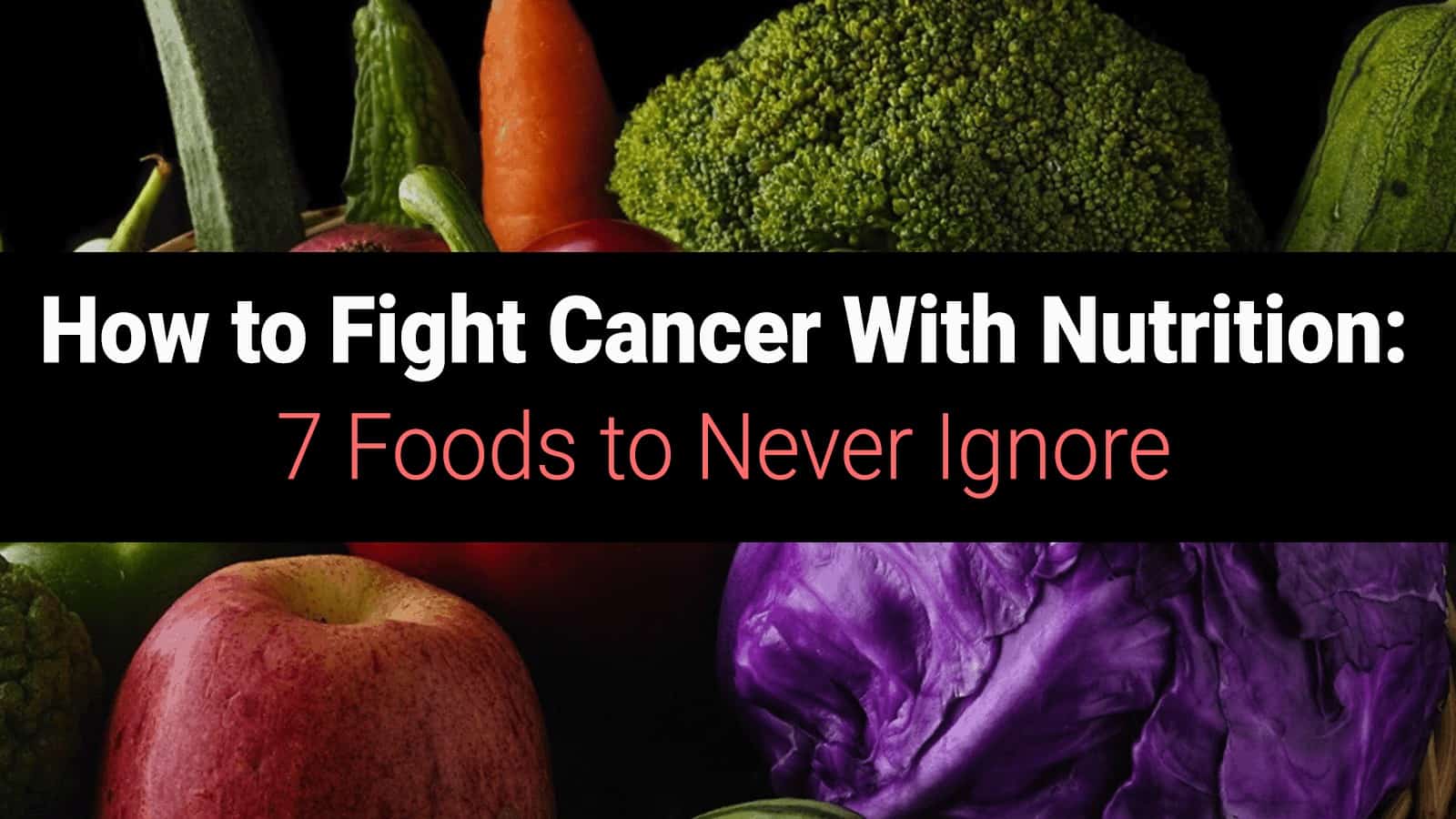 How to Fight Cancer With Nutrition: 7 Foods to Never Ignore