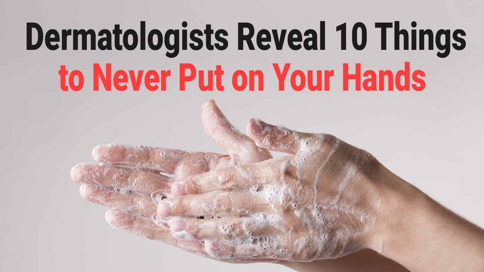 Dermatologists Reveal 10 Things to Never Put on Your Hands