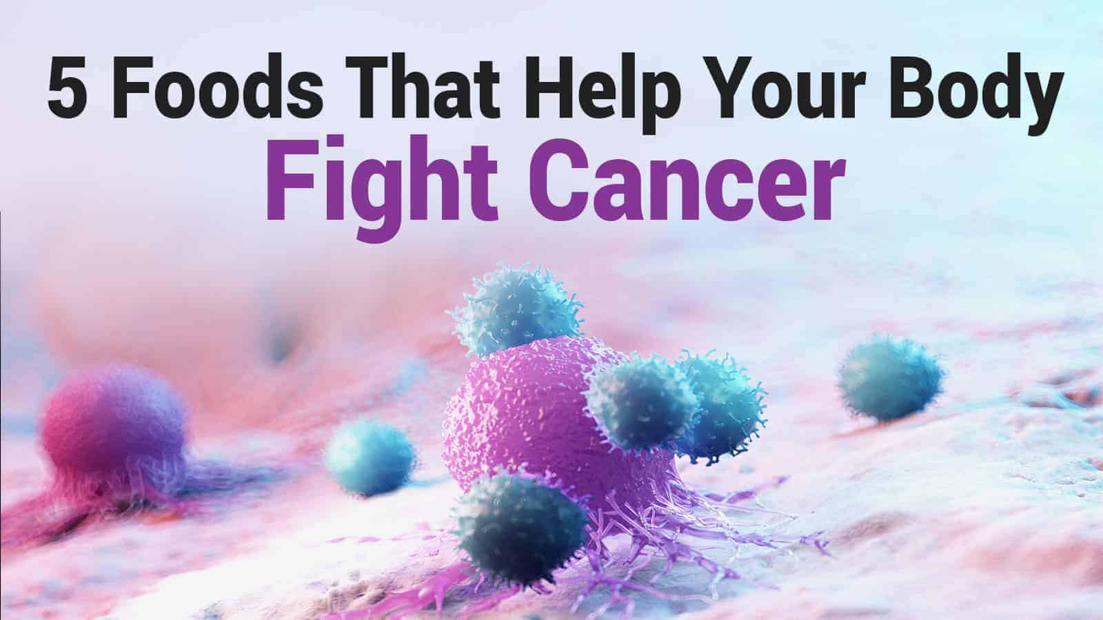 5 Foods That Help Your Body Fight Cancer