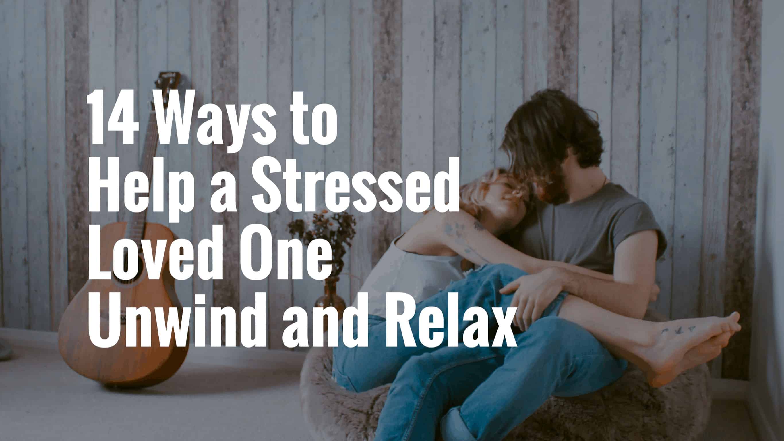 14 Techniques To Help A Stressed Loved One Unwind And Relax